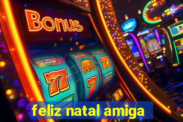 feliz natal amiga